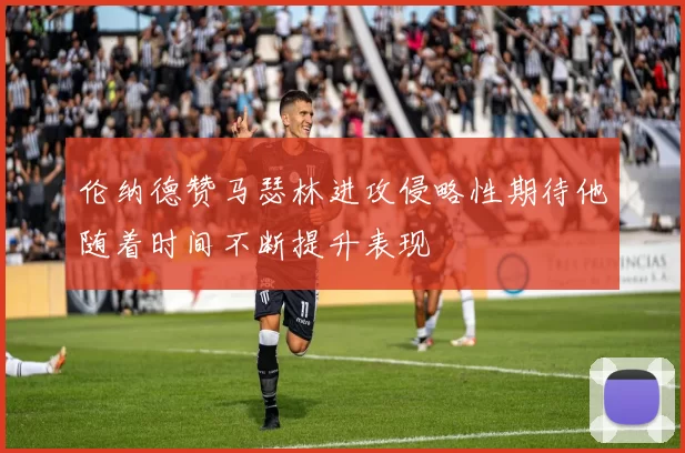 伦纳德赞马瑟林进攻侵略性期待他随着时间不断提升表现