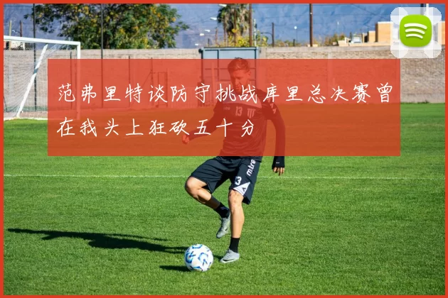 范弗里特谈防守挑战库里总决赛曾在我头上狂砍五十分