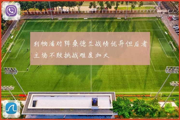 利物浦对阵桑德兰战绩优异但后者主场不败挑战难度加大