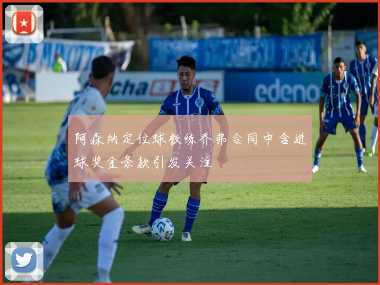 阿森纳定位球教练乔弗合同中含进球奖金条款引发关注