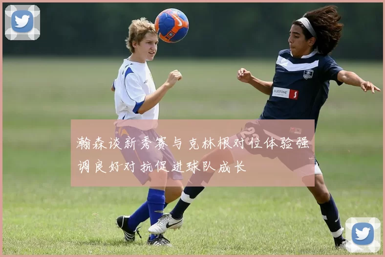 瀚森谈新秀赛与克林根对位体验强调良好对抗促进球队成长