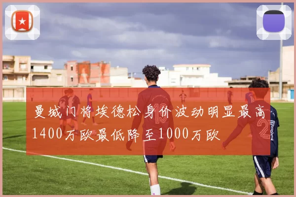曼城门将埃德松身价波动明显最高1400万欧最低降至1000万欧