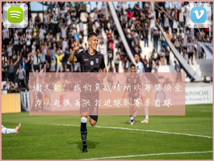谢文能：我们负战绩所以每场须全力以赴很高兴打进球队赛季首球