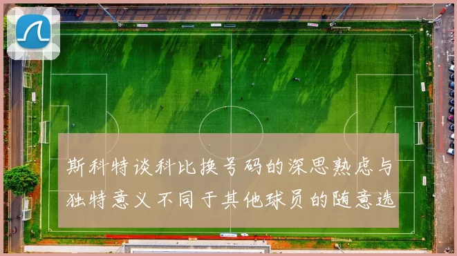 斯科特谈科比换号码的深思熟虑与独特意义不同于其他球员的随意选择