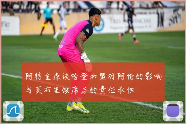 阿特金森谈哈登加盟对阿伦的影响与莫布里缺席后的责任承担