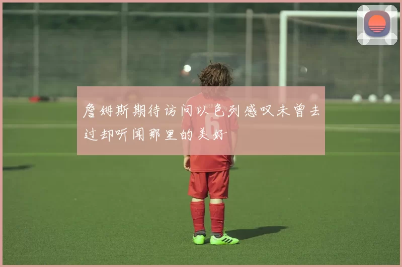 詹姆斯期待访问以色列感叹未曾去过却听闻那里的美好