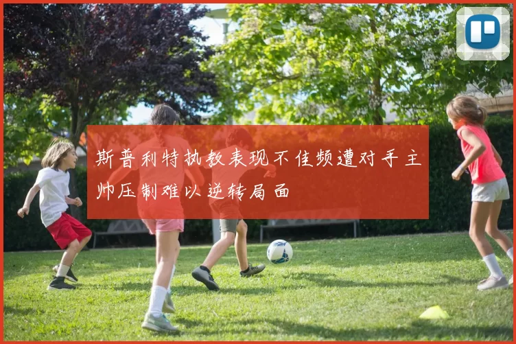 斯普利特执教表现不佳频遭对手主帅压制难以逆转局面