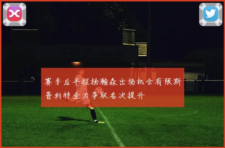 赛季后半程杨瀚森出场机会有限斯普利特全力争取名次提升