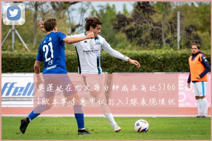 奥蓬达在尤文每分钟成本高达51661欧本赛季意甲仅打入1球表现堪忧