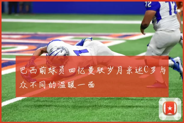 巴西前球员回忆曼联岁月亲述C罗与众不同的温暖一面