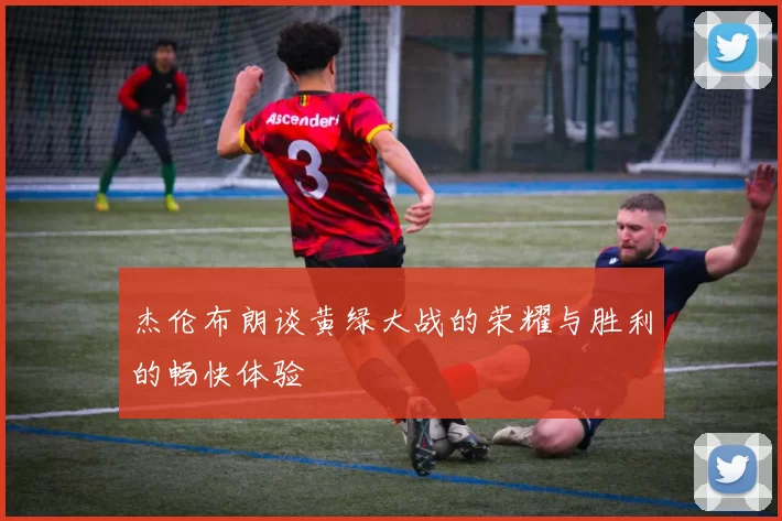 杰伦布朗谈黄绿大战的荣耀与胜利的畅快体验