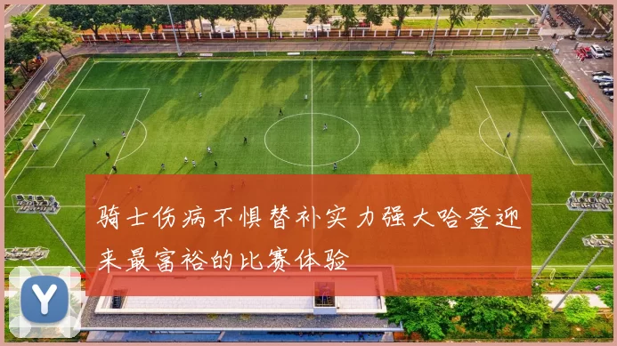 骑士伤病不惧替补实力强大哈登迎来最富裕的比赛体验