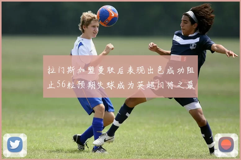 拉门斯加盟曼联后表现出色成功阻止56粒预期失球成为英超门将之最