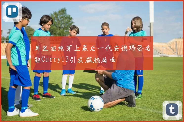 库里拒绝穿上最后一代安德玛签名鞋Curry13引发尴尬局面
