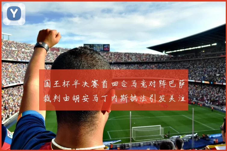 国王杯半决赛首回合马竞对阵巴萨裁判由胡安马丁内斯执法引发关注