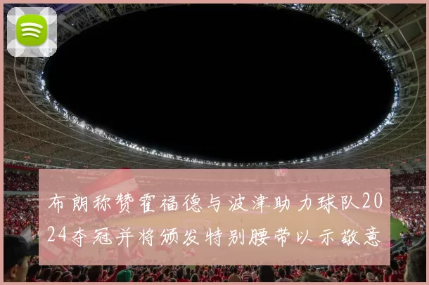 布朗称赞霍福德与波津助力球队2024夺冠并将颁发特别腰带以示敬意