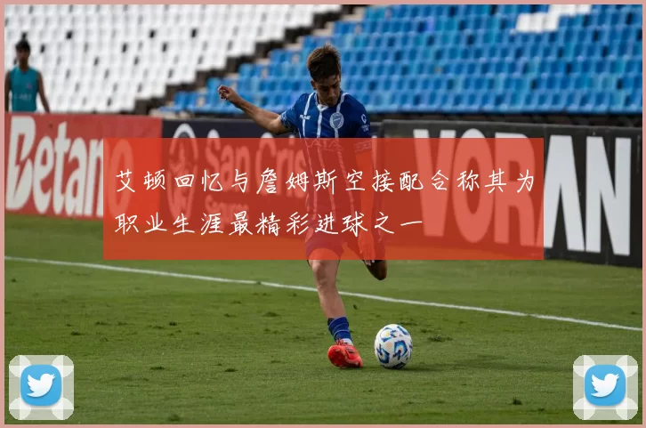 艾顿回忆与詹姆斯空接配合称其为职业生涯最精彩进球之一