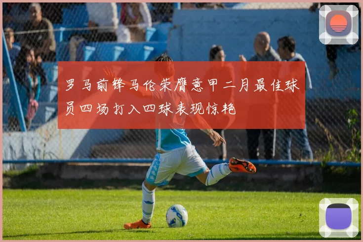 罗马前锋马伦荣膺意甲二月最佳球员四场打入四球表现惊艳