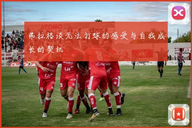 弗拉格谈无法打球的感受与自我成长的契机