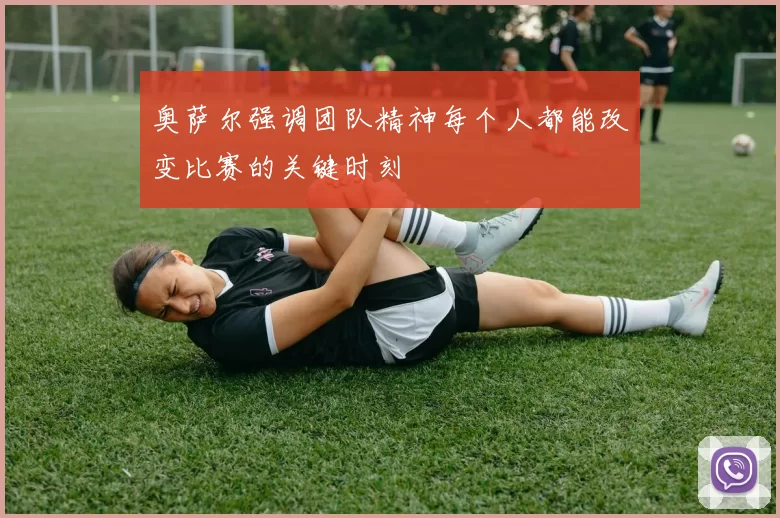 奥萨尔强调团队精神每个人都能改变比赛的关键时刻
