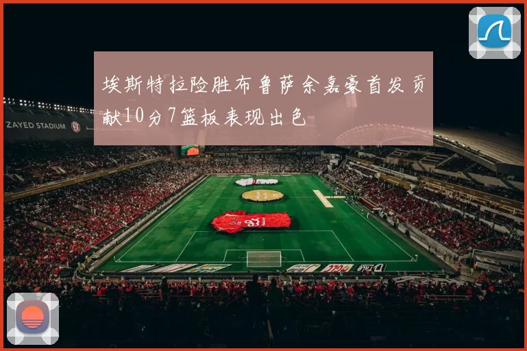 埃斯特拉险胜布鲁萨余嘉豪首发贡献10分7篮板表现出色