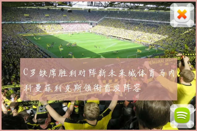 C罗缺席胜利对阵新未来城体育马内科曼菲利克斯领衔首发阵容