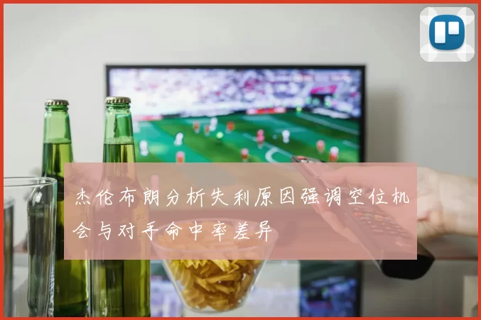 杰伦布朗分析失利原因强调空位机会与对手命中率差异