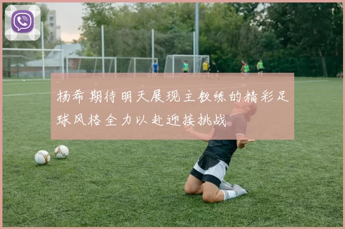 杨希期待明天展现主教练的精彩足球风格全力以赴迎接挑战
