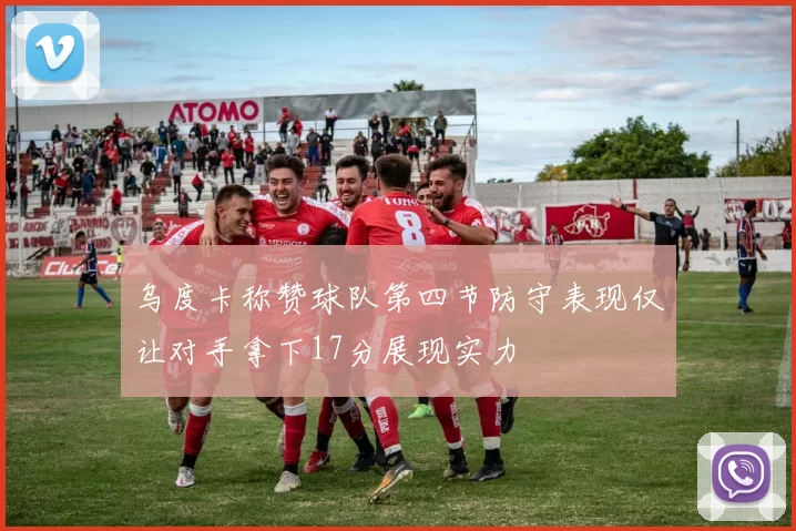 乌度卡称赞球队第四节防守表现仅让对手拿下17分展现实力